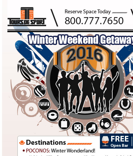 WINTER WEEKEND GETAWAYS! 
ITS TIME TO SAVE THE DATE! Call today and hold your spot for your upcoming 2016
Winter Weekend Getaway!!! Book you tour TODAY before its sold out!

FULL COLOR ONLINE BROCHURES & GROUP LEADER KITS WILL BE AVAILABLE IN AUGUST. 
Hold your spot now and let your friends and
family save the date for your upcoming winter
fun.

Call or email today to book your reservation: 800-777-7650 / sam@toursdesport.com